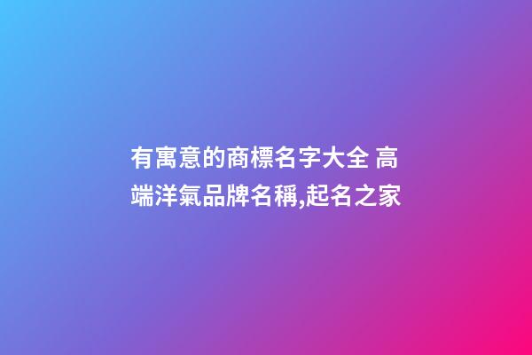 有寓意的商標名字大全 高端洋氣品牌名稱,起名之家
